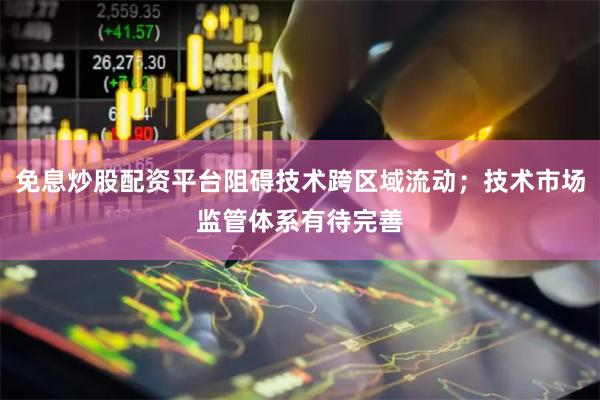 免息炒股配资平台阻碍技术跨区域流动；技术市场监管体系有待完善