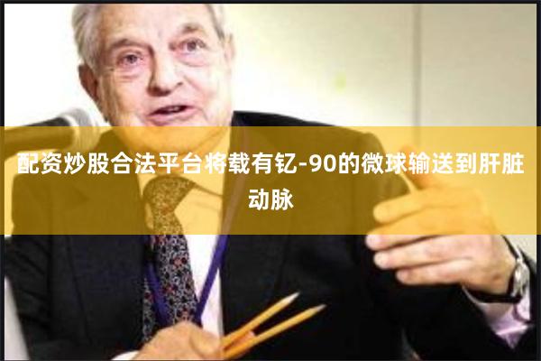配资炒股合法平台将载有钇-90的微球输送到肝脏动脉