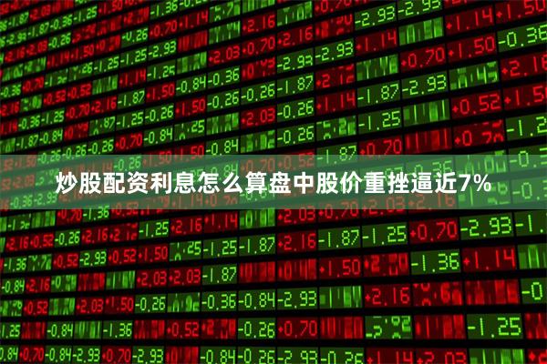 炒股配资利息怎么算盘中股价重挫逼近7%
