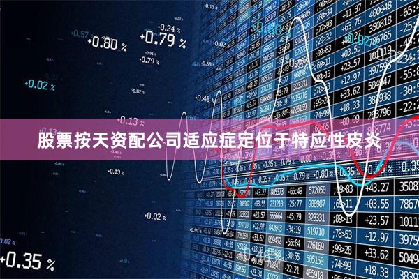 股票按天资配公司适应症定位于特应性皮炎