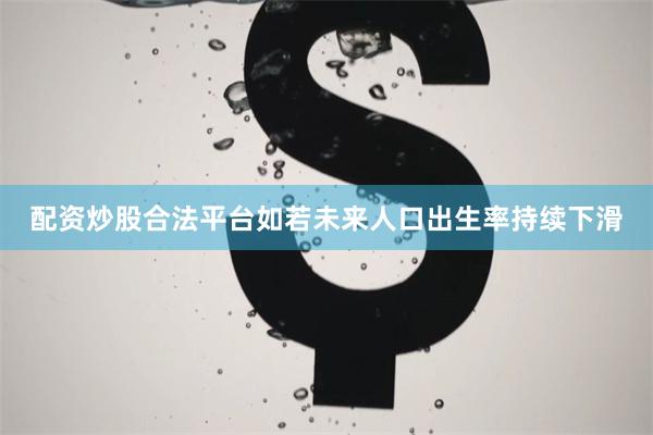 配资炒股合法平台如若未来人口出生率持续下滑