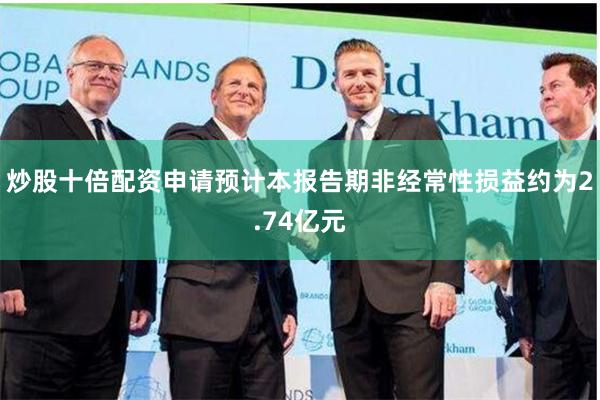 炒股十倍配资申请预计本报告期非经常性损益约为2.74亿元