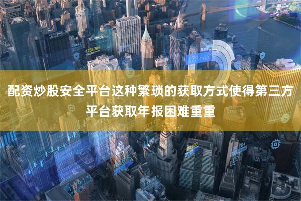 配资炒股安全平台这种繁琐的获取方式使得第三方平台获取年报困难重重