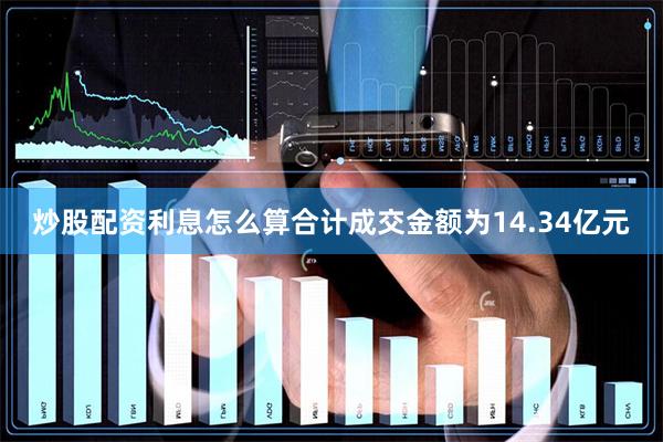 炒股配资利息怎么算合计成交金额为14.34亿元