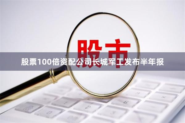 股票100倍资配公司　　长城军工发布半年报