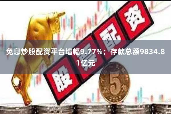 免息炒股配资平台增幅9.77%；存款总额9834.81亿元