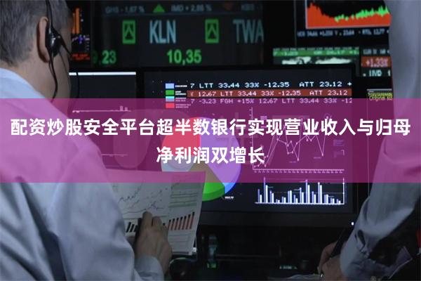 配资炒股安全平台超半数银行实现营业收入与归母净利润双增长