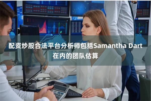 配资炒股合法平台分析师包括Samantha Dart在内的团队估算
