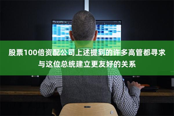 股票100倍资配公司上述提到的许多高管都寻求与这位总统建立更友好的关系