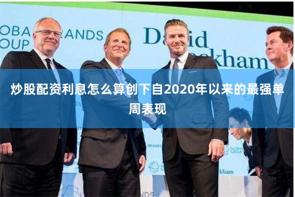 炒股配资利息怎么算创下自2020年以来的最强单周表现