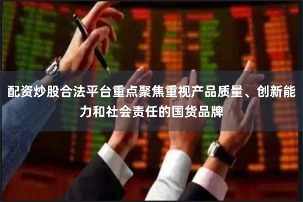 配资炒股合法平台重点聚焦重视产品质量、创新能力和社会责任的国货品牌