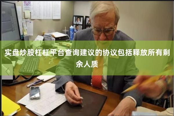 实盘炒股杠杠平台查询建议的协议包括释放所有剩余人质