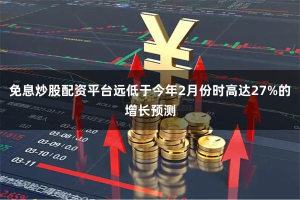 免息炒股配资平台远低于今年2月份时高达27%的增长预测