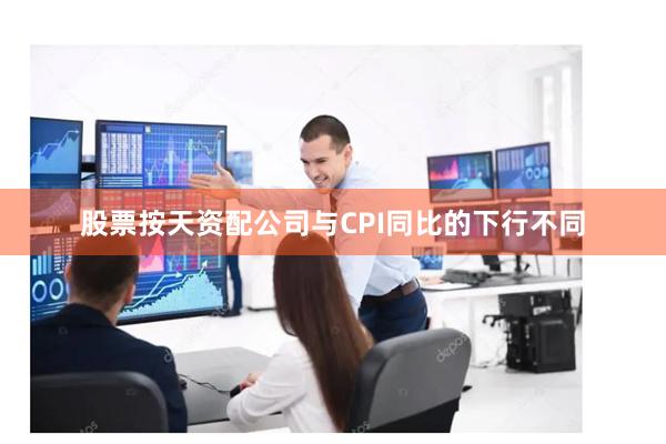 股票按天资配公司与CPI同比的下行不同