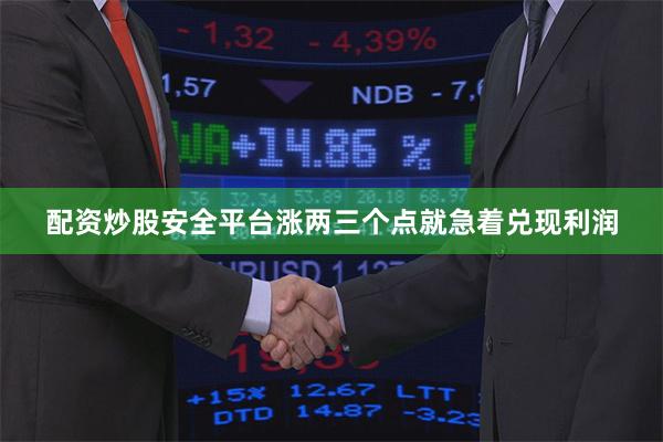 配资炒股安全平台涨两三个点就急着兑现利润