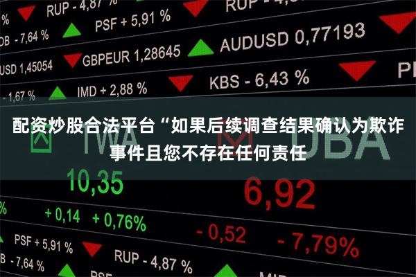 配资炒股合法平台“如果后续调查结果确认为欺诈事件且您不存