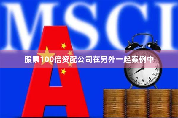 股票100倍资配公司　　在另外一起案例中
