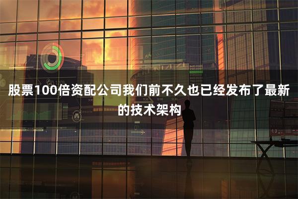 股票100倍资配公司我们前不久也已经发布了最新的技术架构