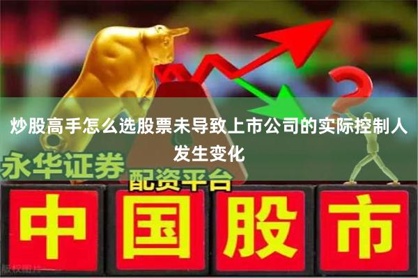 炒股高手怎么选股票未导致上市公司的实际控制人发生变化