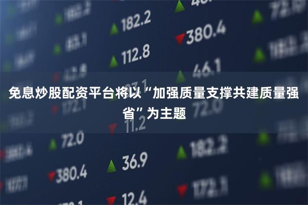 免息炒股配资平台将以“加强质量支撑共建质量强省”为主题