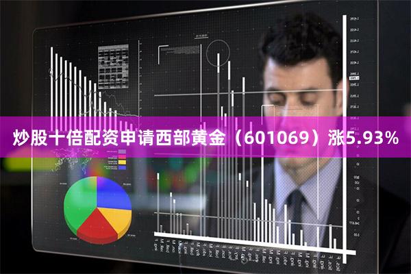 炒股十倍配资申请西部黄金（601069）涨5.93%