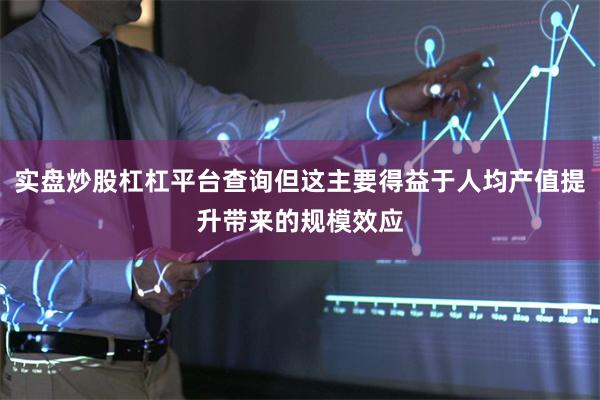 实盘炒股杠杠平台查询但这主要得益于人均产值提升带来的规模效应