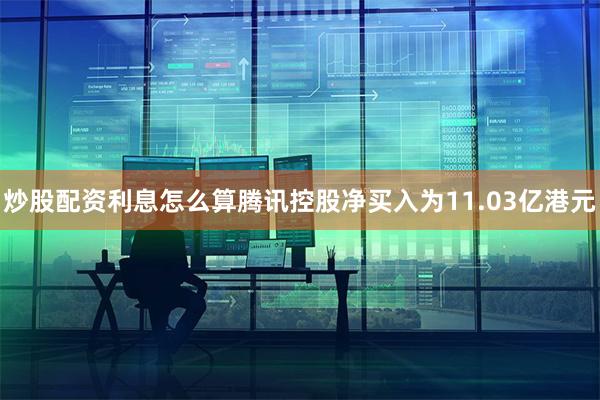 炒股配资利息怎么算腾讯控股净买入为11.03亿港元