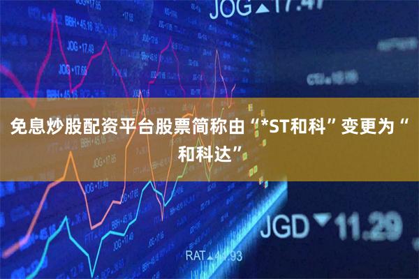 免息炒股配资平台股票简称由“*ST和科”变更为“和科达”