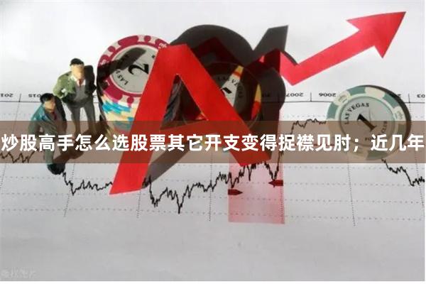 炒股高手怎么选股票其它开支变得捉襟见肘；近几年