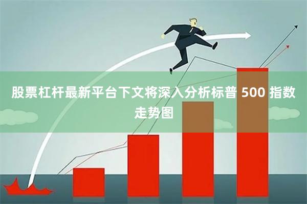 股票杠杆最新平台 下文将深入分析标普 500 指数走势图