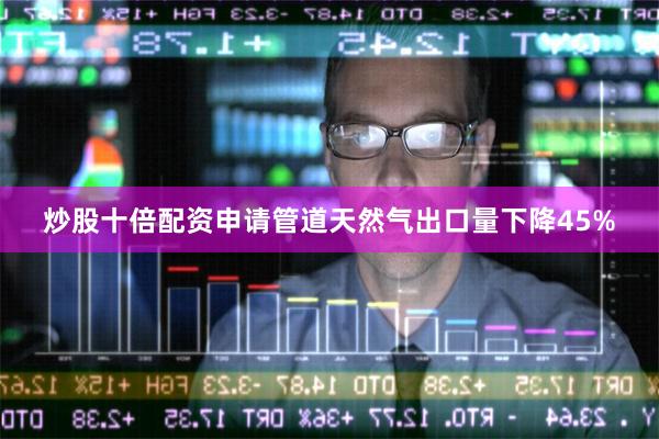 炒股十倍配资申请管道天然气出口量下降45%