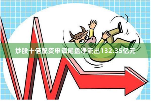 炒股十倍配资申请尾盘净流出132.35亿元