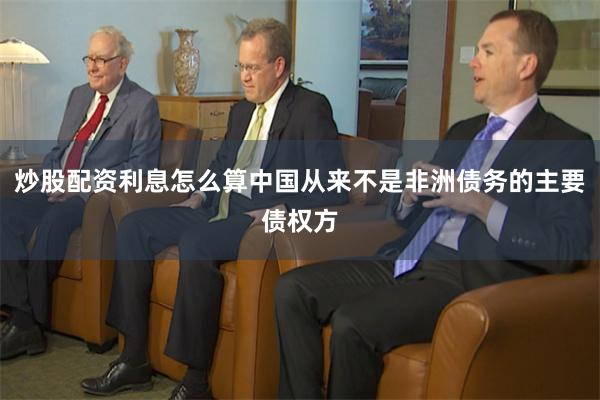 炒股配资利息怎么算中国从来不是非洲债务的主要债权方