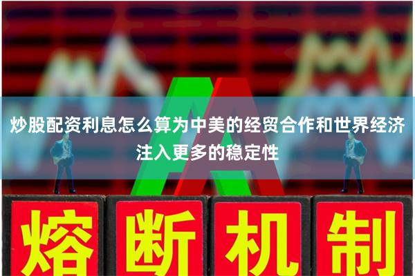 炒股配资利息怎么算为中美的经贸合作和世界经济注入更多的稳定性
