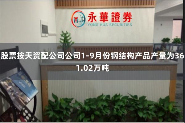股票按天资配公司公司1-9月份钢结构产品产量为361.02万吨