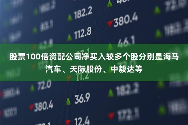 股票100倍资配公司净买入较多个股分别是海马汽车、天际股份、中毅达等