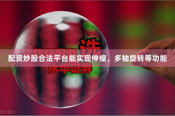 配资炒股合法平台能实现伸缩、多轴旋转等功能